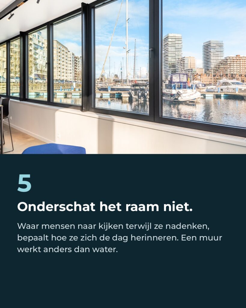 Tip 5: Onderschat het raam niet. Waar mensen naar kijken terwijl ze nadenken, bepaalt hoe ze zich de dag herinneren. Een muur werkt anders dan water.